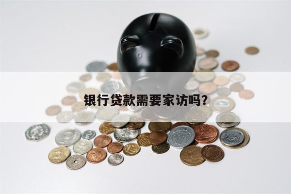 银行贷款需要家访吗?