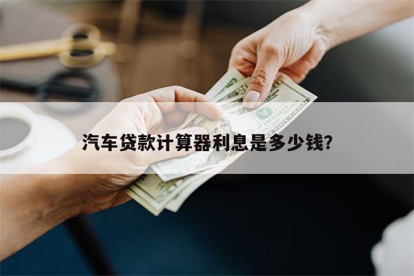汽车贷款计算器利息是多少钱?