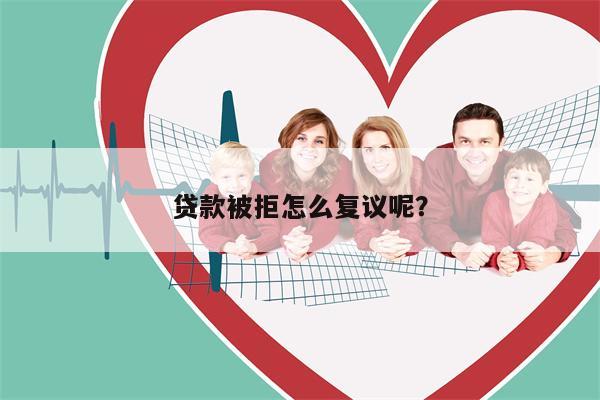 贷款被拒怎么复议呢?