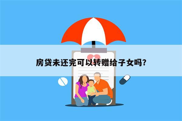 房贷未还完可以转赠给子女吗?