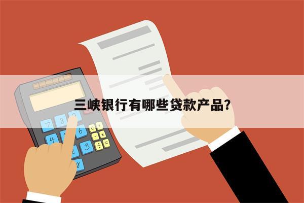 三峡银行有哪些贷款产品?