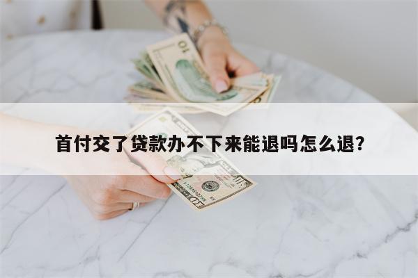 首付交了贷款办不下来能退吗怎么退?
