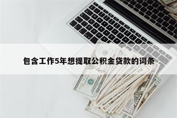 包含工作5年想提取公积金贷款的词条