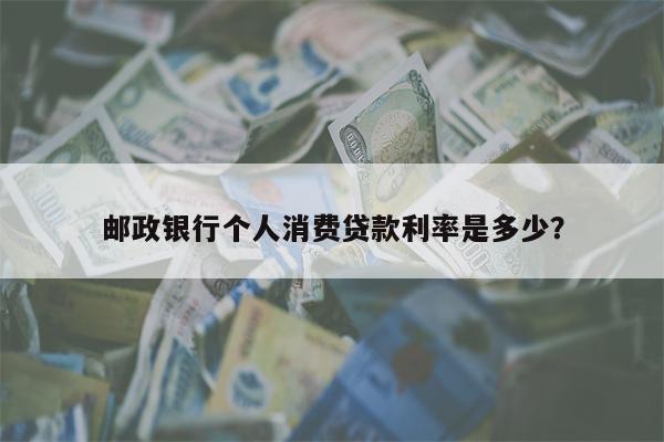 邮政银行个人消费贷款利率是多少?