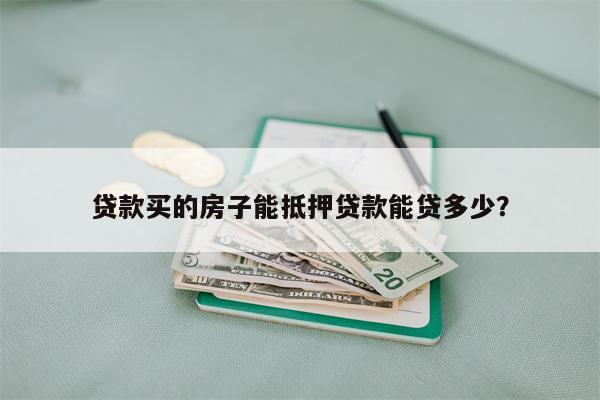 贷款买的房子能抵押贷款能贷多少?