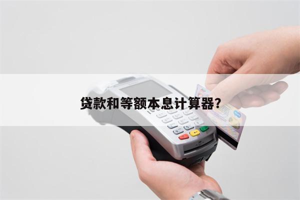 贷款和等额本息计算器?