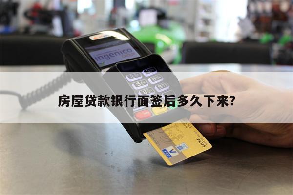房屋贷款银行面签后多久下来?