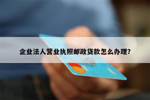 企业法人营业执照邮政贷款怎么办理?