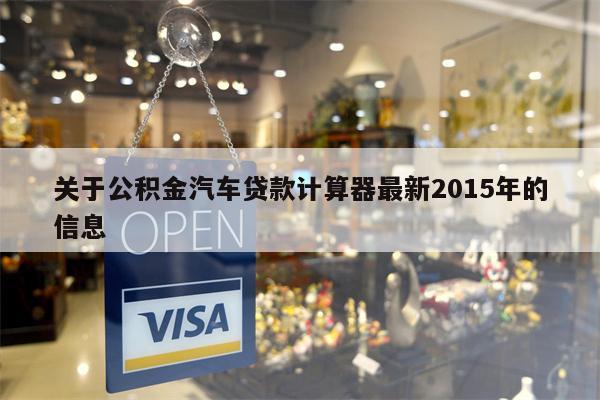 关于公积金汽车贷款计算器最新2015年的信息
