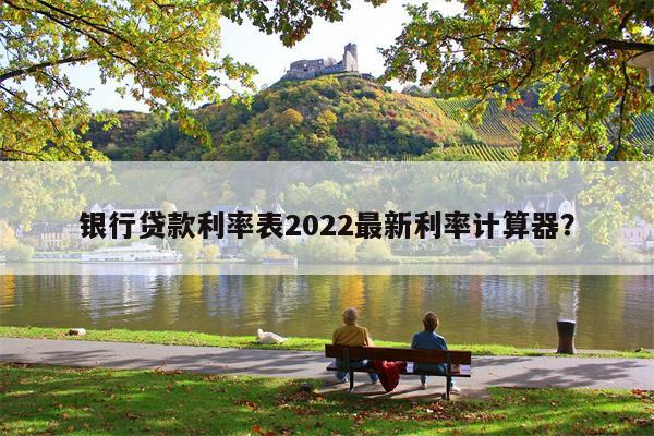 银行贷款利率表2022最新利率计算器?