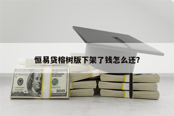恒易贷榕树版下架了钱怎么还?