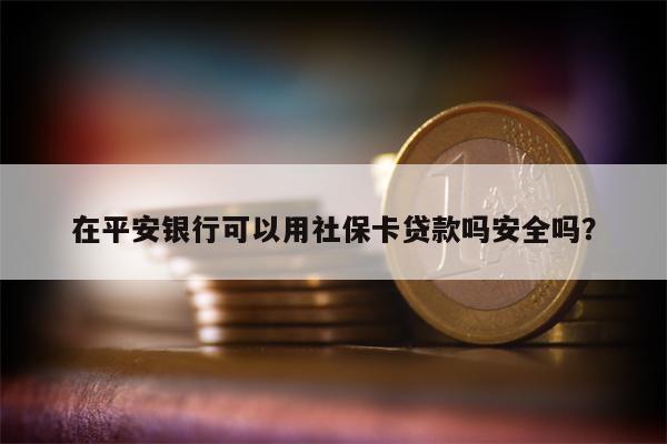在平安银行可以用社保卡贷款吗安全吗?