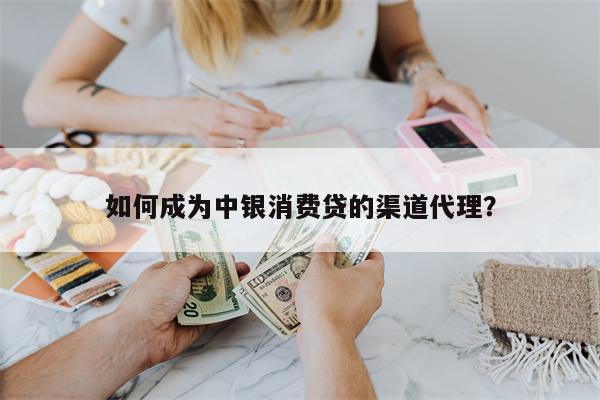 如何成为中银消费贷的渠道代理?