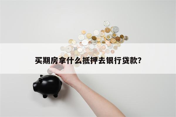 买期房拿什么抵押去银行贷款?
