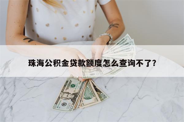 珠海公积金贷款额度怎么查询不了?