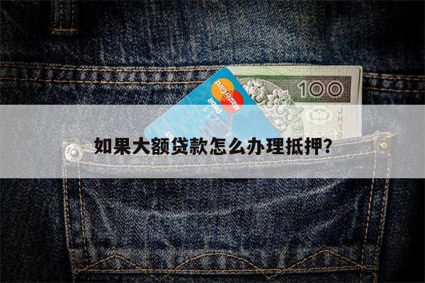 如果大额贷款怎么办理抵押?