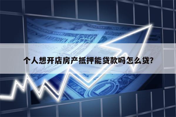 个人想开店房产抵押能贷款吗怎么贷?