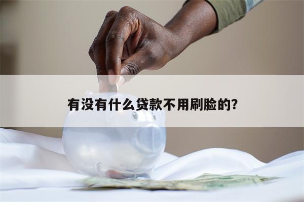 有没有什么贷款不用刷脸的?
