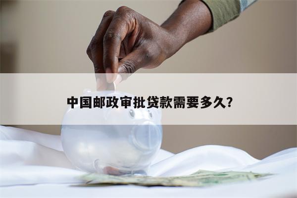 中国邮政审批贷款需要多久?
