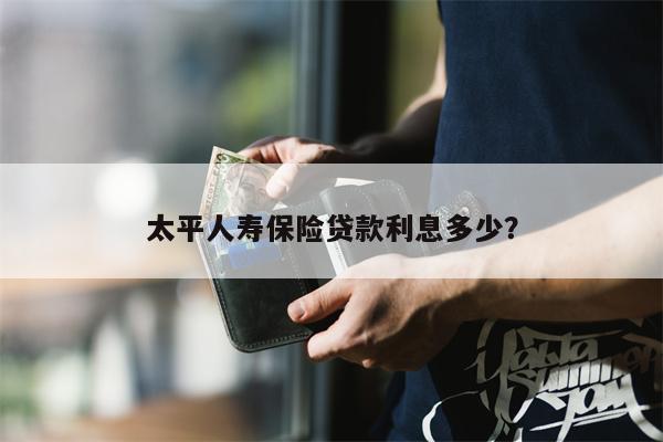 太平人寿保险贷款利息多少?