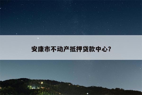 安康市不动产抵押贷款中心?