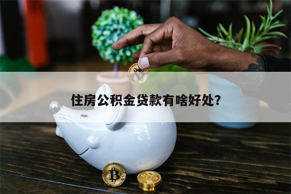住房公积金贷款有啥好处?