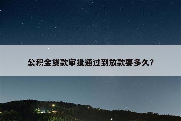 公积金贷款审批通过到放款要多久?