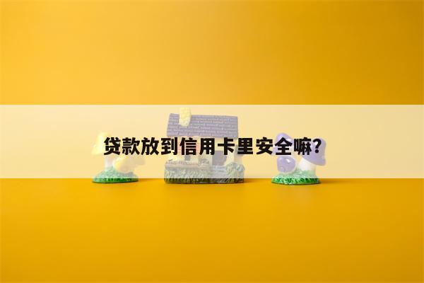贷款放到信用卡里安全嘛?