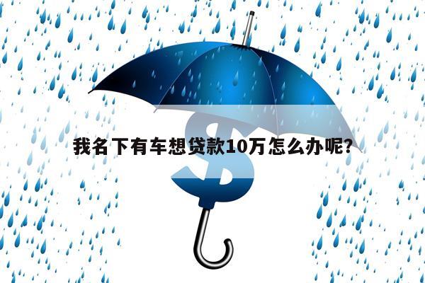我名下有车想贷款10万怎么办呢?