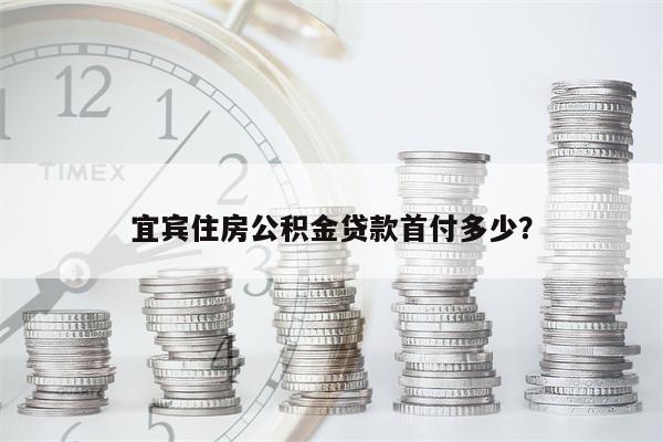 宜宾住房公积金贷款首付多少?