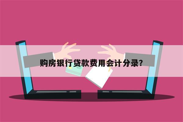 购房银行贷款费用会计分录?