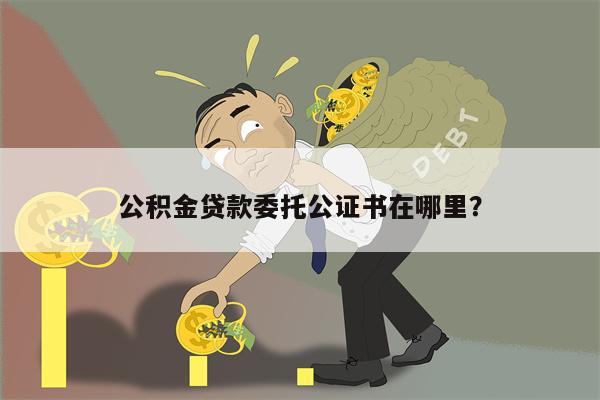 公积金贷款委托公证书在哪里?