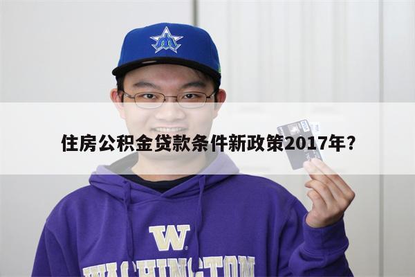 住房公积金贷款条件新政策2017年?