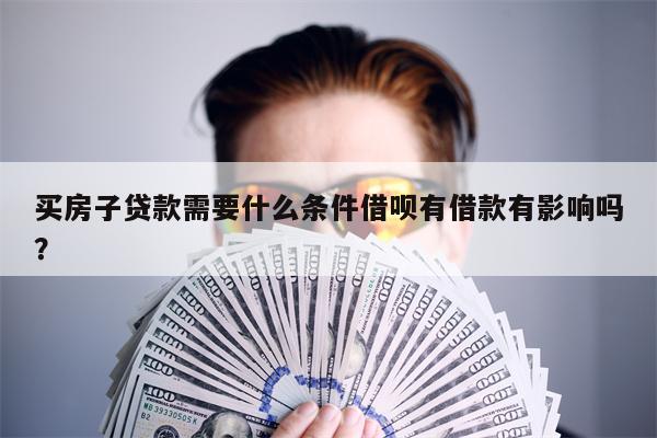 买房子贷款需要什么条件借呗有借款有影响吗?