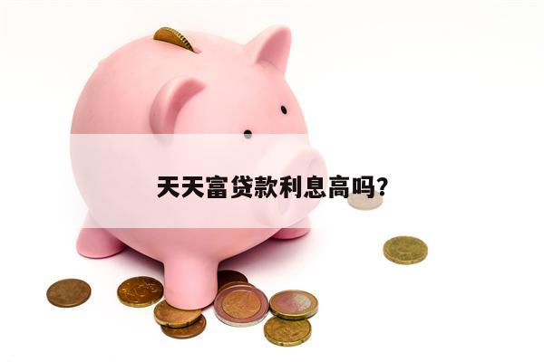 天天富贷款利息高吗?