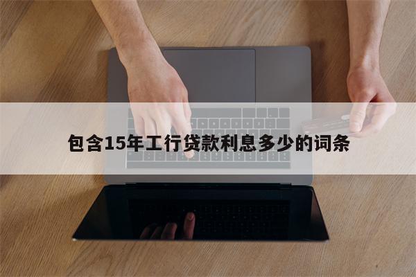 包含15年工行贷款利息多少的词条
