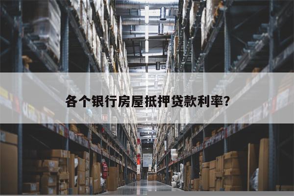 各个银行房屋抵押贷款利率?