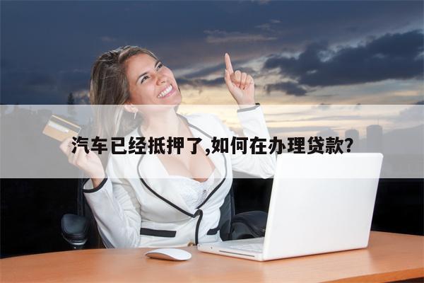 汽车已经抵押了,如何在办理贷款?