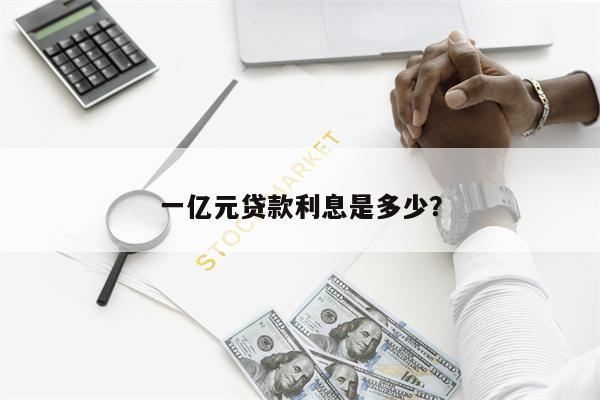 一亿元贷款利息是多少?