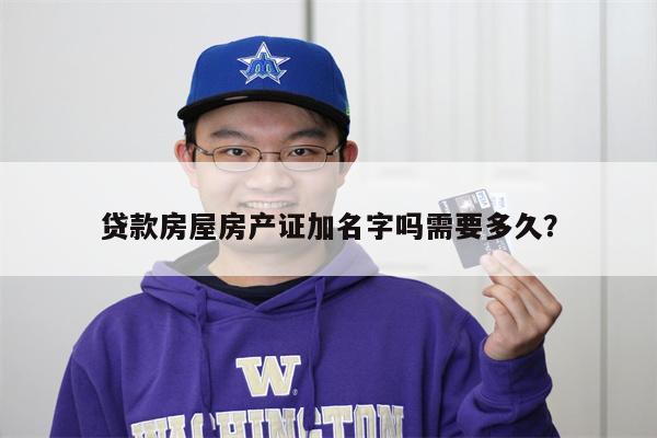 贷款房屋房产证加名字吗需要多久?