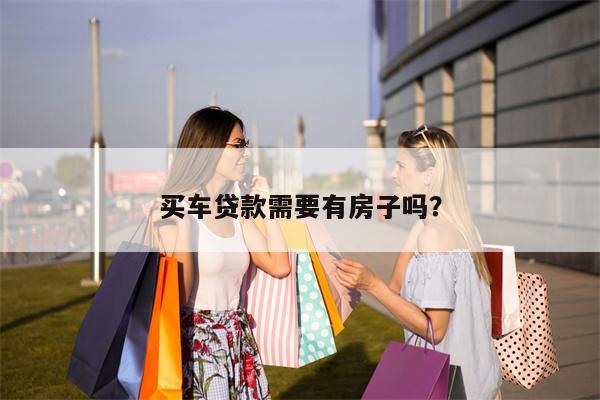 买车贷款需要有房子吗?