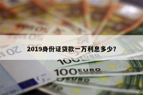 2019身份证贷款一万利息多少?