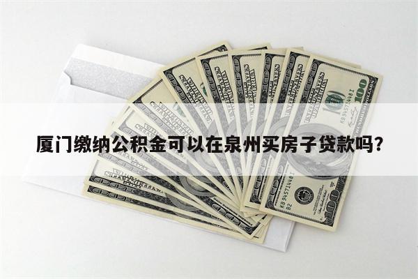 厦门缴纳公积金可以在泉州买房子贷款吗?