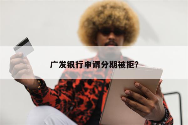 广发银行申请分期被拒?