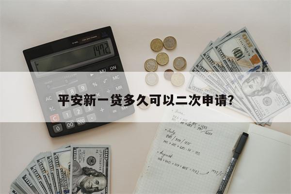 平安新一贷多久可以二次申请?