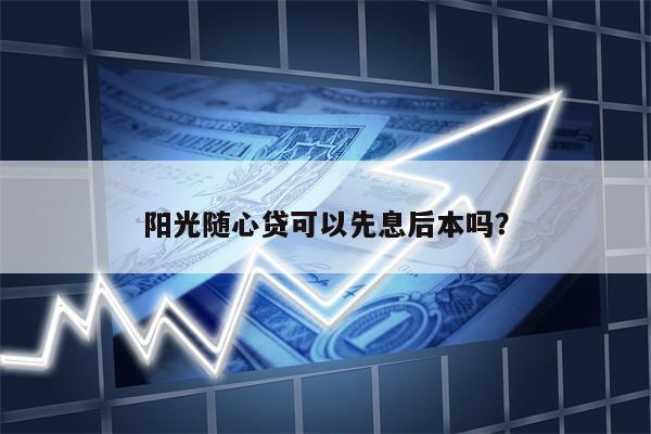 阳光随心贷可以先息后本吗?