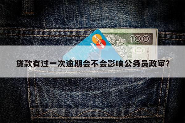 贷款有过一次逾期会不会影响公务员政审?