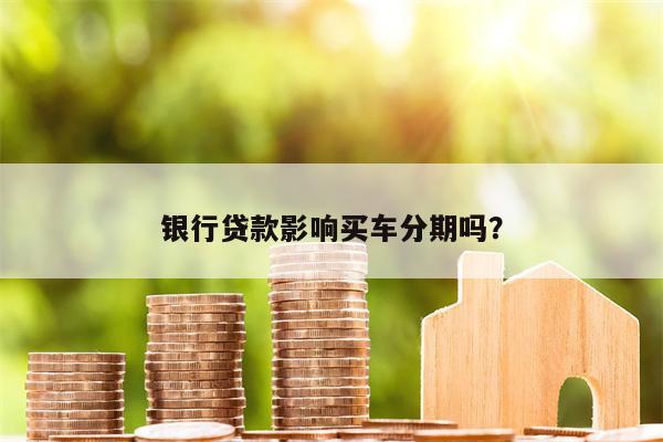 银行贷款影响买车分期吗?