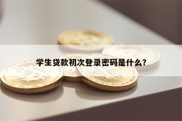 学生贷款初次登录密码是什么?