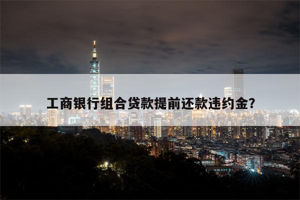 工商银行组合贷款提前还款违约金?